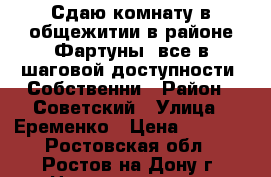 Сдаю комнату в общежитии в районе Фартуны, все в шаговой доступности. Собственни › Район ­ Советский › Улица ­ Еременко › Цена ­ 8 000 - Ростовская обл., Ростов-на-Дону г. Недвижимость » Квартиры аренда   . Ростовская обл.,Ростов-на-Дону г.